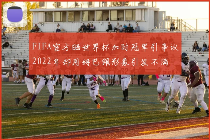 FIFA官方晒世界杯加时冠军引争议2022年却用姆巴佩形象引发不满
