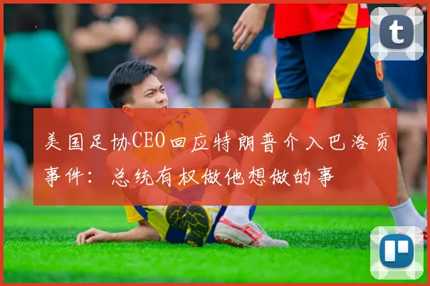 美国足协CEO回应特朗普介入巴洛贡事件：总统有权做他想做的事