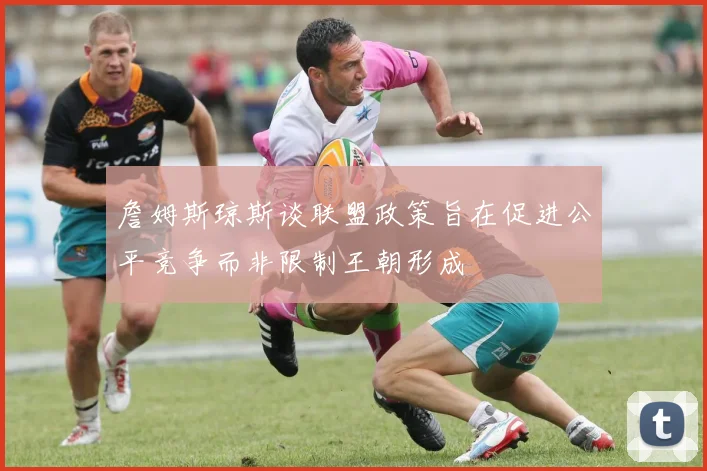 詹姆斯琼斯谈联盟政策旨在促进公平竞争而非限制王朝形成
