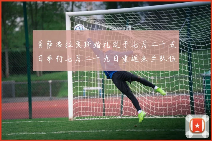 贡萨洛拉莫斯婚礼定于七月二十五日举行七月二十九日重返米兰队伍