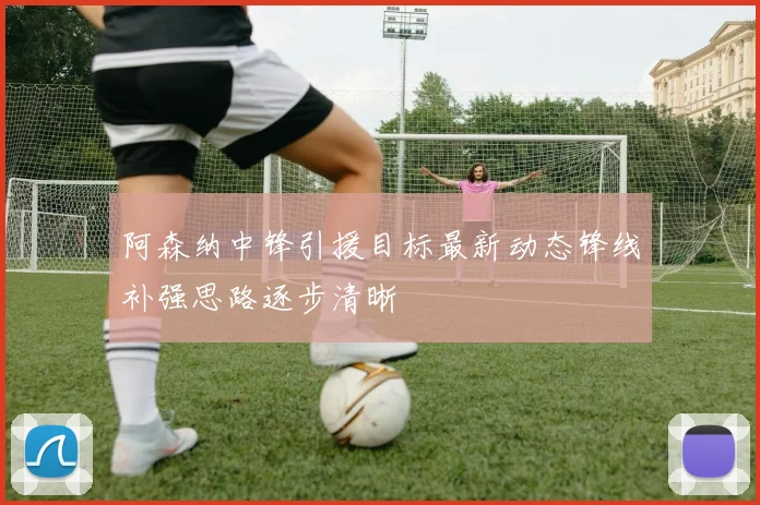 阿森纳中锋引援目标最新动态锋线补强思路逐步清晰