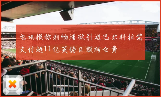 电讯报称利物浦欲引进巴尔科拉需支付超11亿英镑巨额转会费