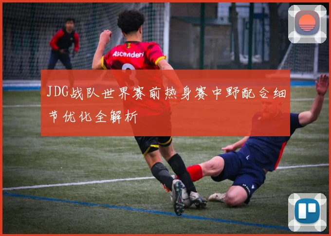 JDG战队世界赛前热身赛中野配合细节优化全解析