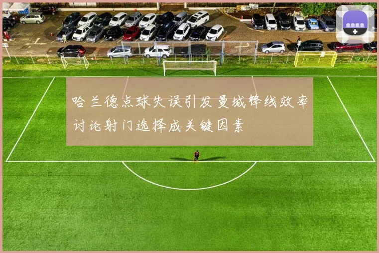 哈兰德点球失误引发曼城锋线效率讨论射门选择成关键因素