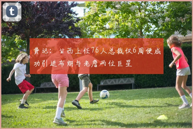 费记：甘西上任76人总裁仅6周便成功引进布朗与老詹两位巨星